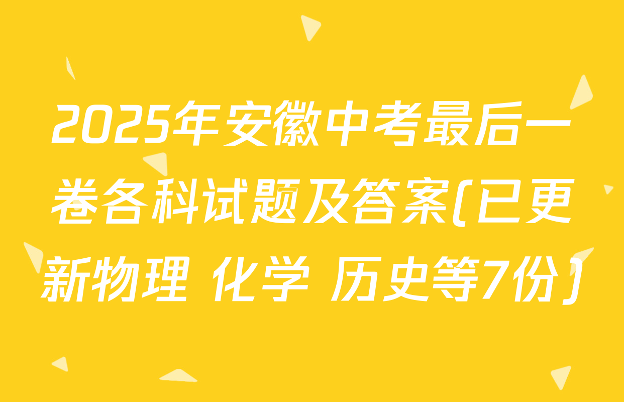 2025年安徽中考最后一卷各科试题及答案(已更新物理 化学 历史等7份)