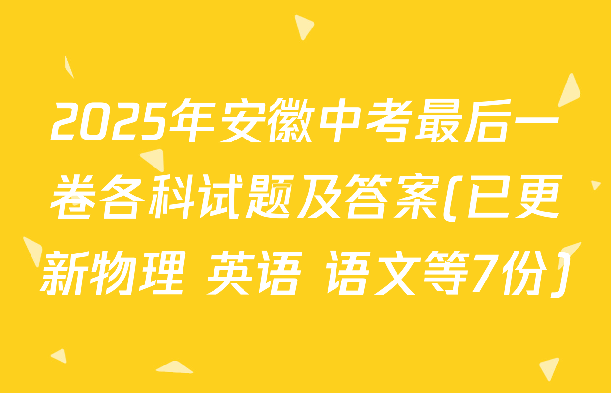2025年安徽中考最后一卷各科试题及答案(已更新物理 英语 语文等7份)