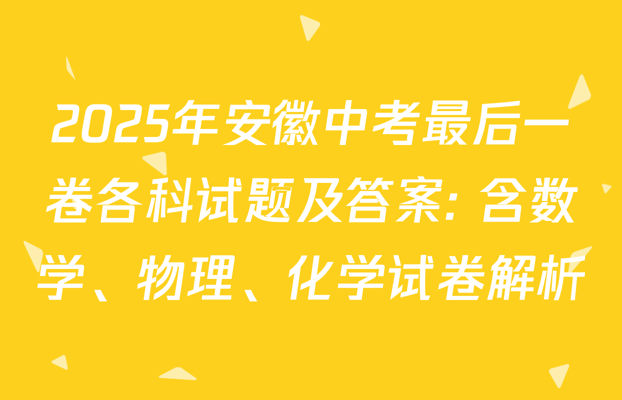 2025年安徽中考最后一卷各科试题及答案: 含数学、物理、化学试卷解析