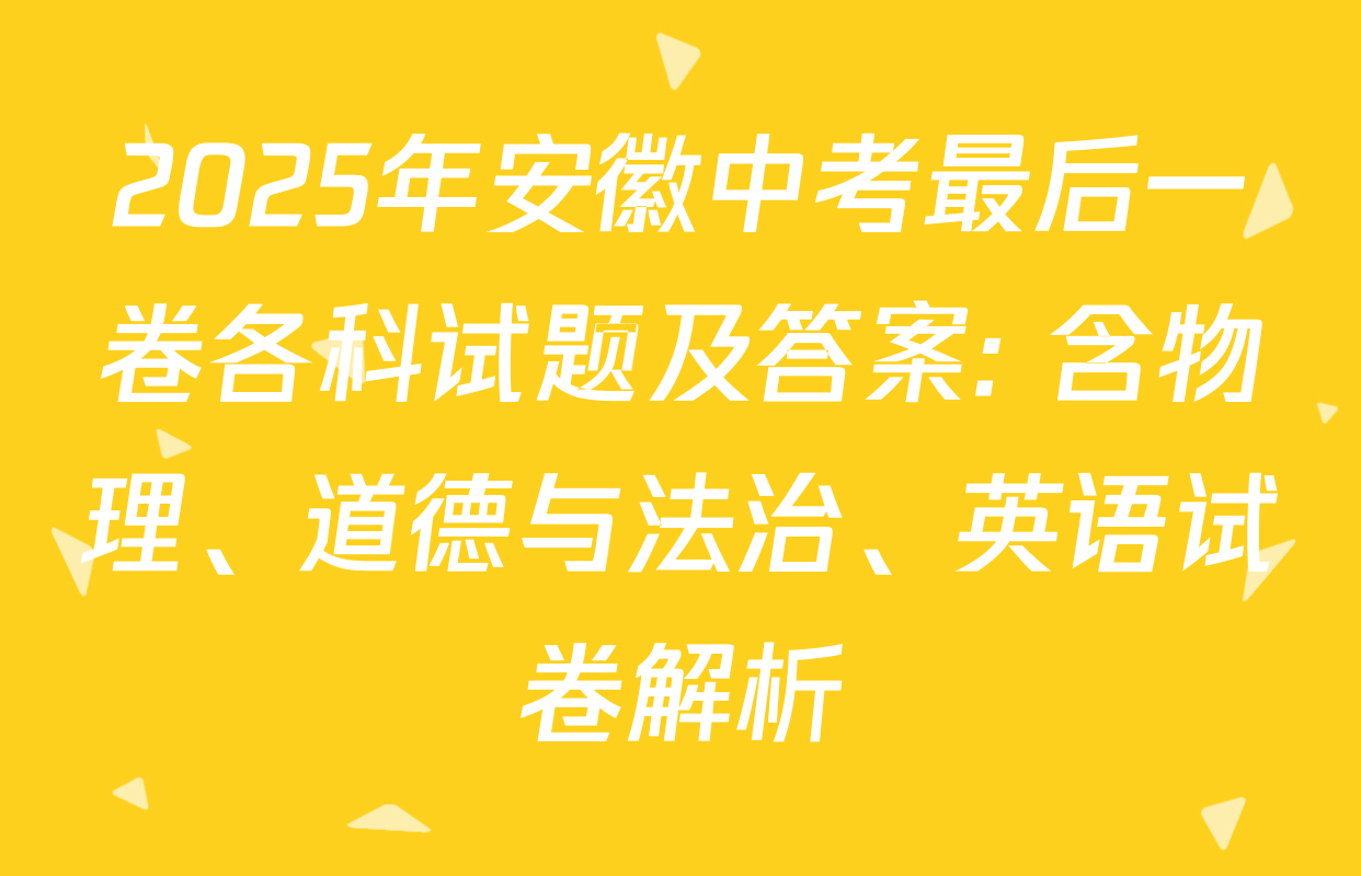 2025年安徽中考最后一卷各科试题及答案: 含物理、道德与法治、英语试卷解析