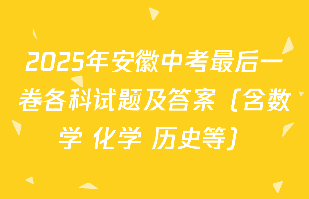 2025年安徽中考最后一卷各科试题及答案（含数学 化学 历史等）