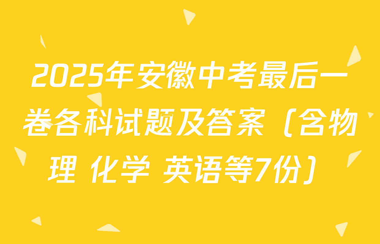 2025年安徽中考最后一卷各科试题及答案（含物理 化学 英语等7份）