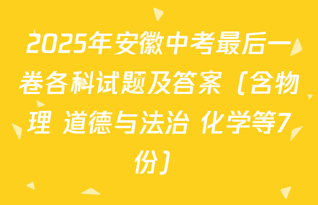 2025年安徽中考最后一卷各科试题及答案（含物理 道德与法治 化学等7份）