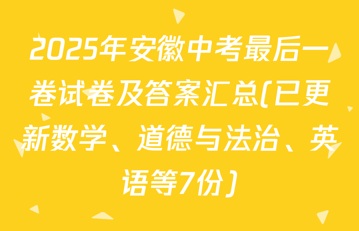 2025年安徽中考最后一卷试卷及答案汇总(已更新数学、道德与法治、英语等7份)
