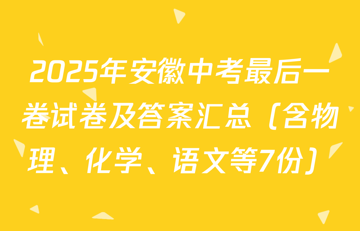 2025年安徽中考最后一卷试卷及答案汇总（含物理、化学、语文等7份）