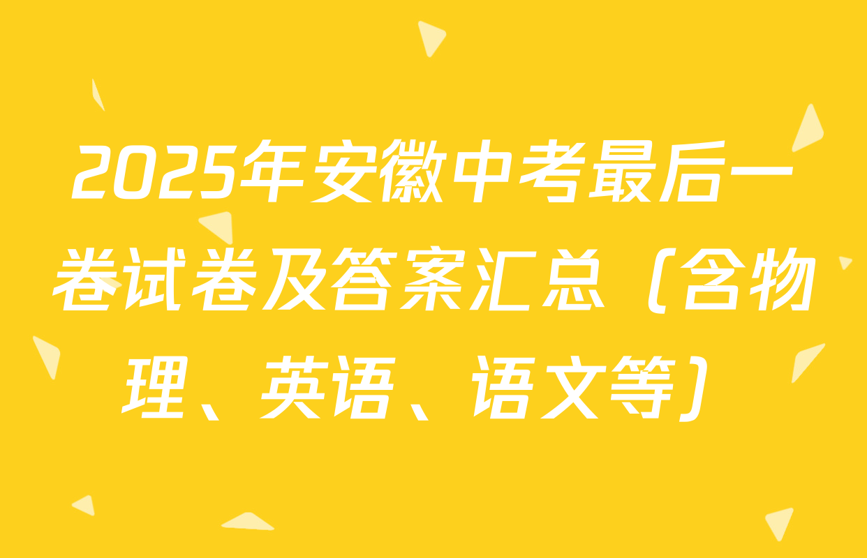 2025年安徽中考最后一卷试卷及答案汇总（含物理、英语、语文等）