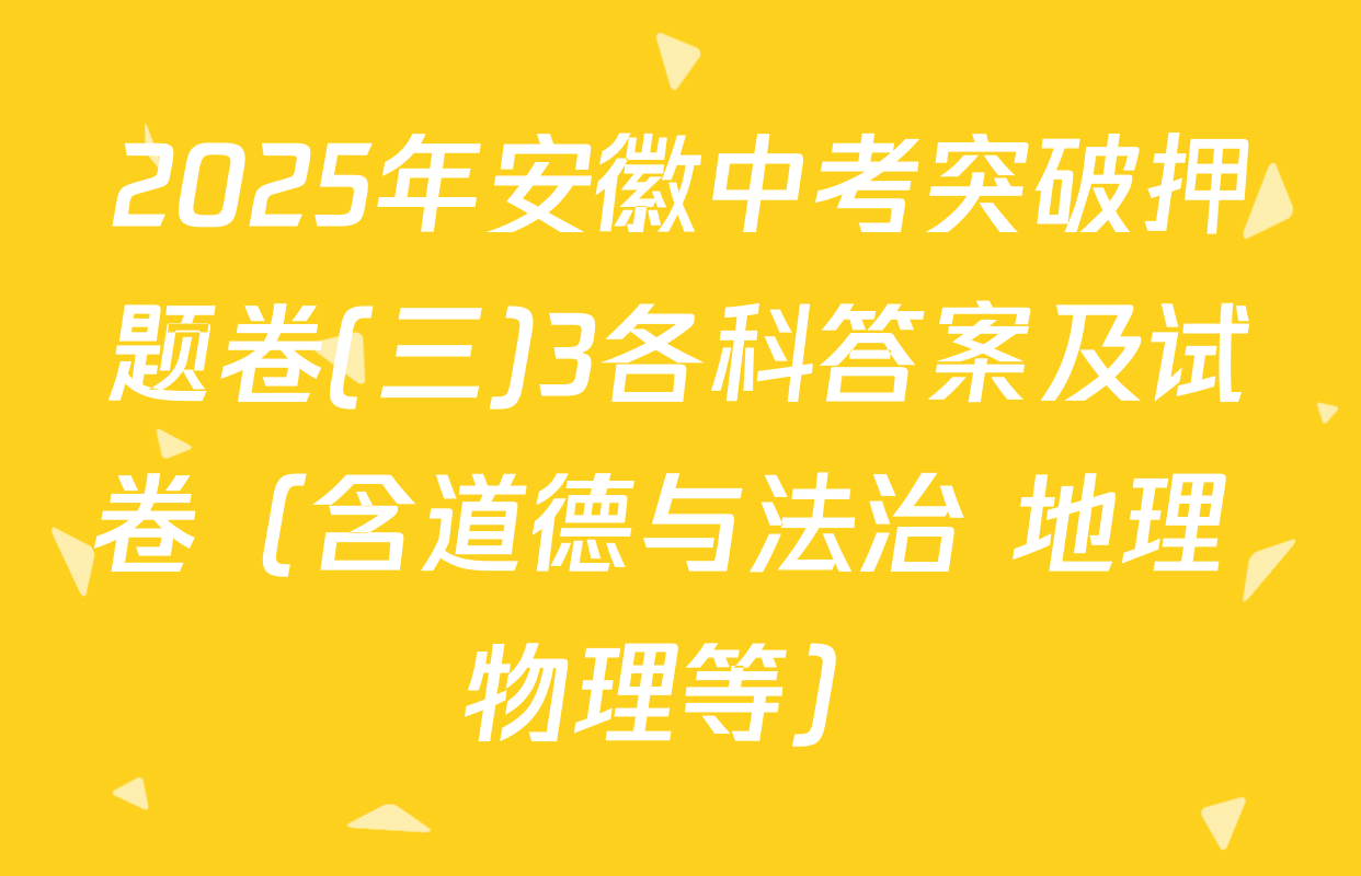 2025年安徽中考突破押题卷(三)3各科答案及试卷（含道德与法治 地理 物理等）