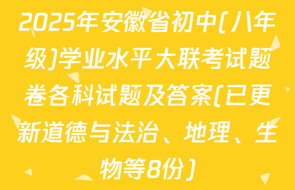 2025年安徽省初中(八年级)学业水平大联考试题卷各科试题及答案(已更新道德与法治、地理、生物等8份)