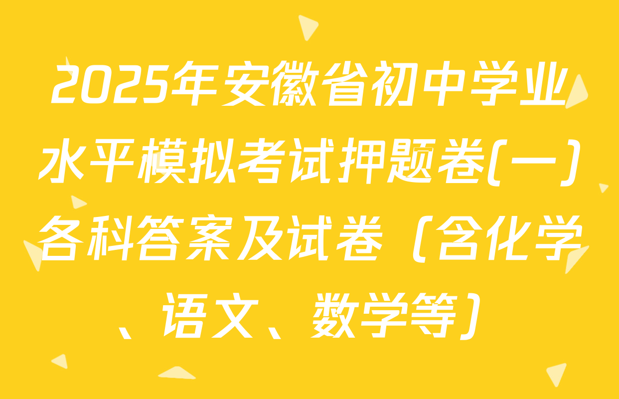 2025年安徽省初中学业水平模拟考试押题卷(一)各科答案及试卷（含化学、语文、数学等）