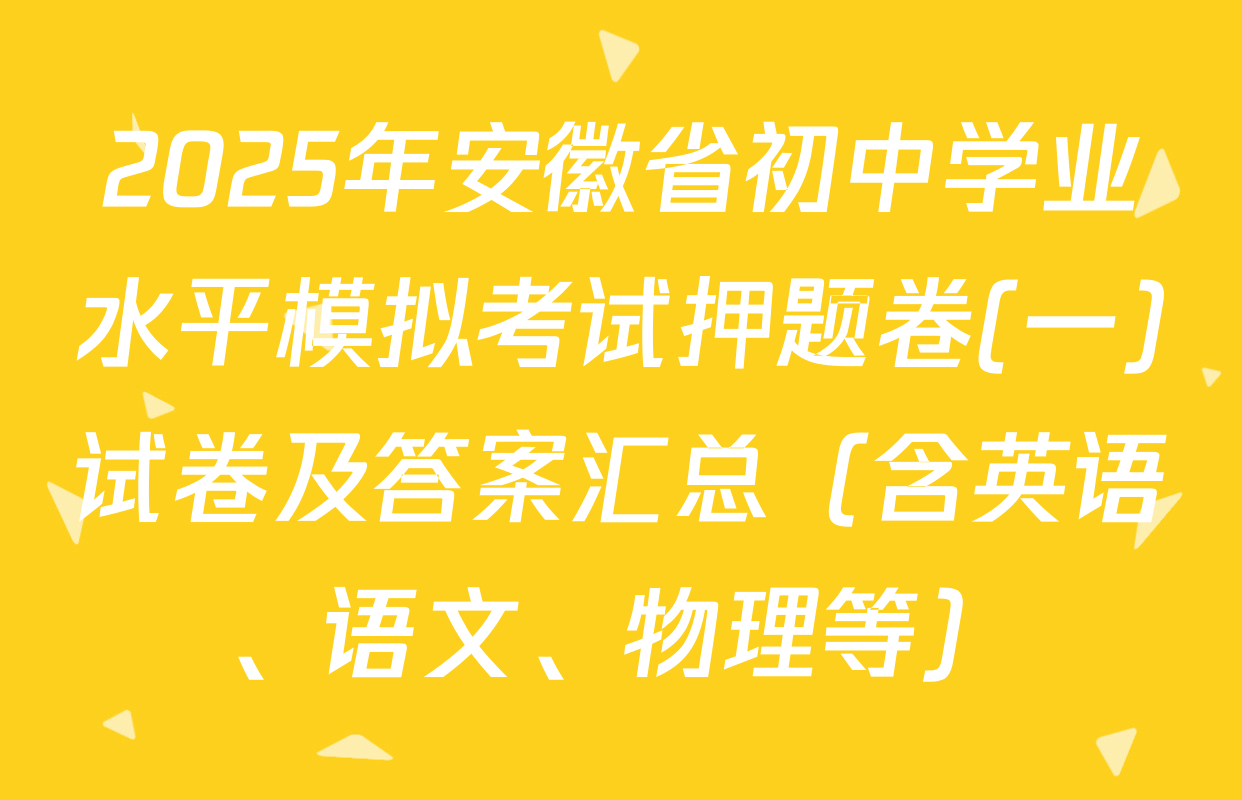 2025年安徽省初中学业水平模拟考试押题卷(一)试卷及答案汇总（含英语、语文、物理等）