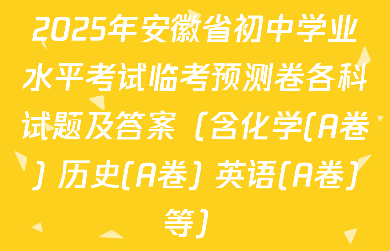 2025年安徽省初中学业水平考试临考预测卷各科试题及答案（含化学(A卷) 历史(A卷) 英语(A卷)等）