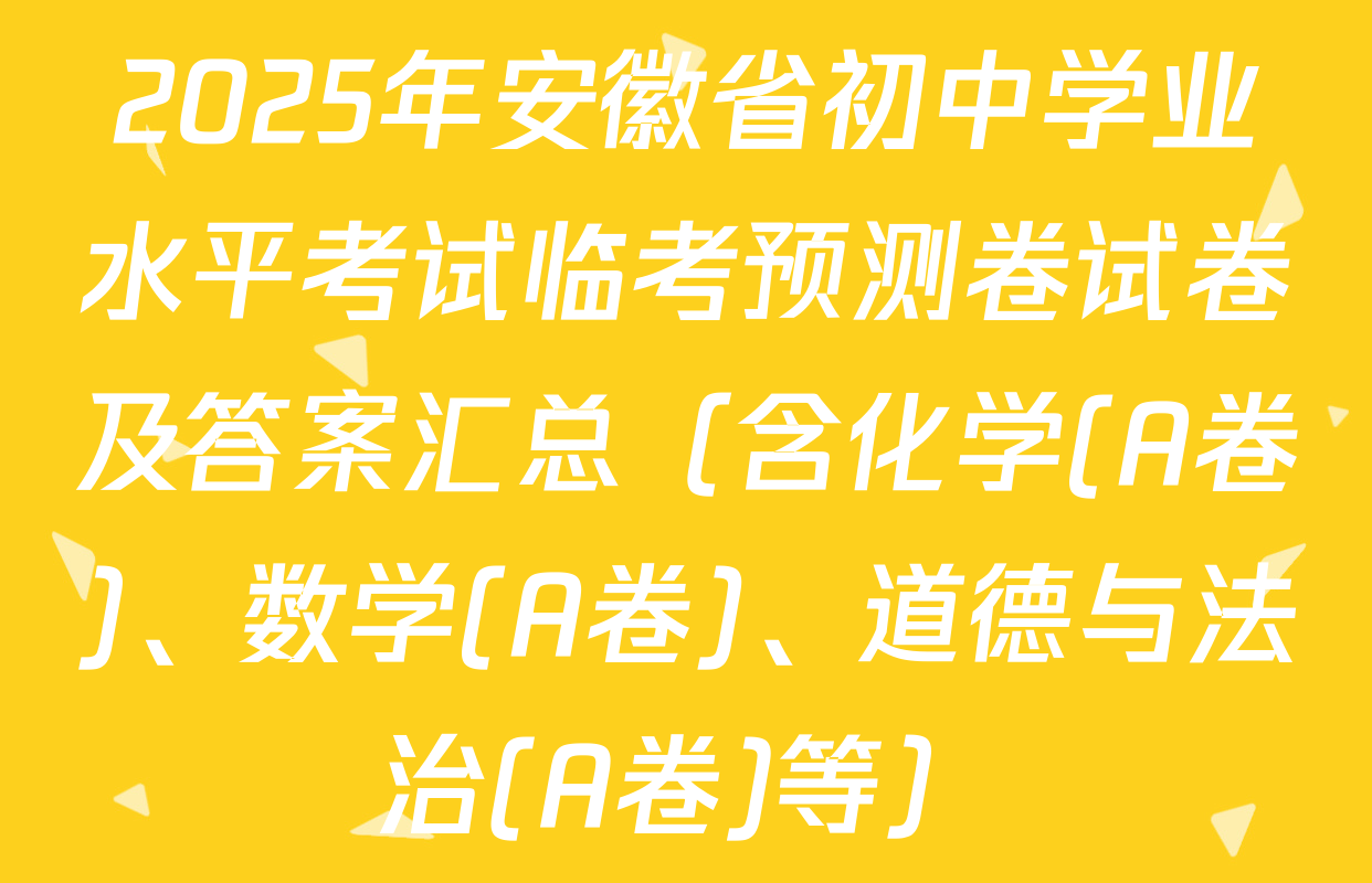 2025年安徽省初中学业水平考试临考预测卷试卷及答案汇总（含化学(A卷)、数学(A卷)、道德与法治(A卷)等）