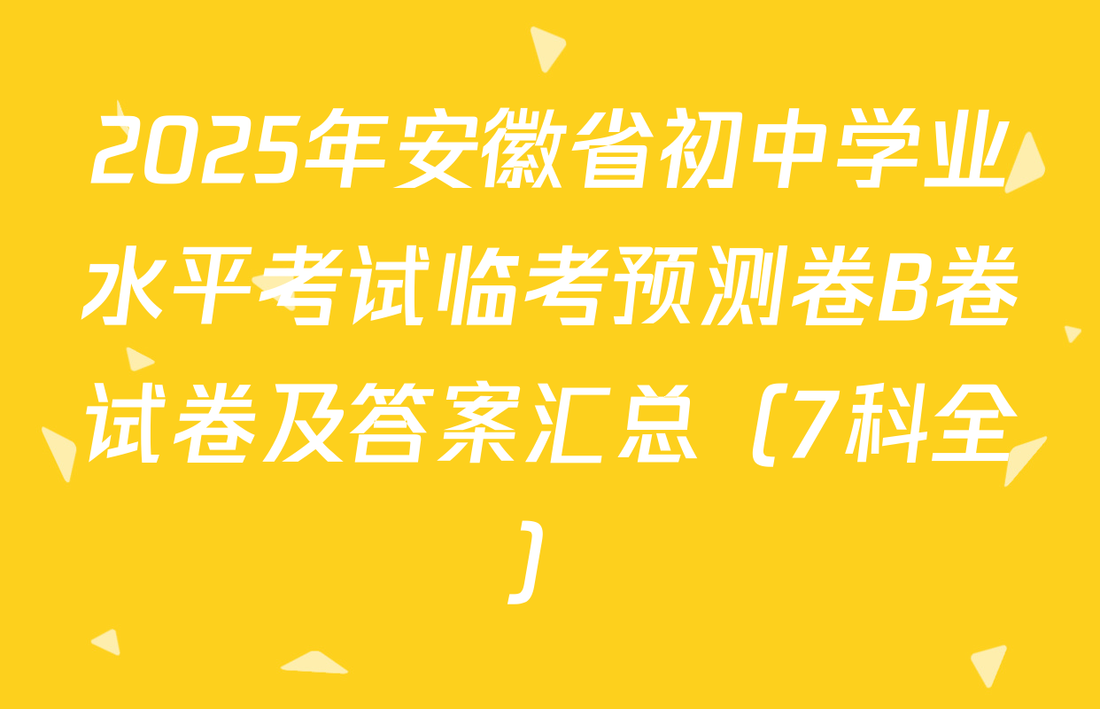 2025年安徽省初中学业水平考试临考预测卷B卷试卷及答案汇总（7科全）