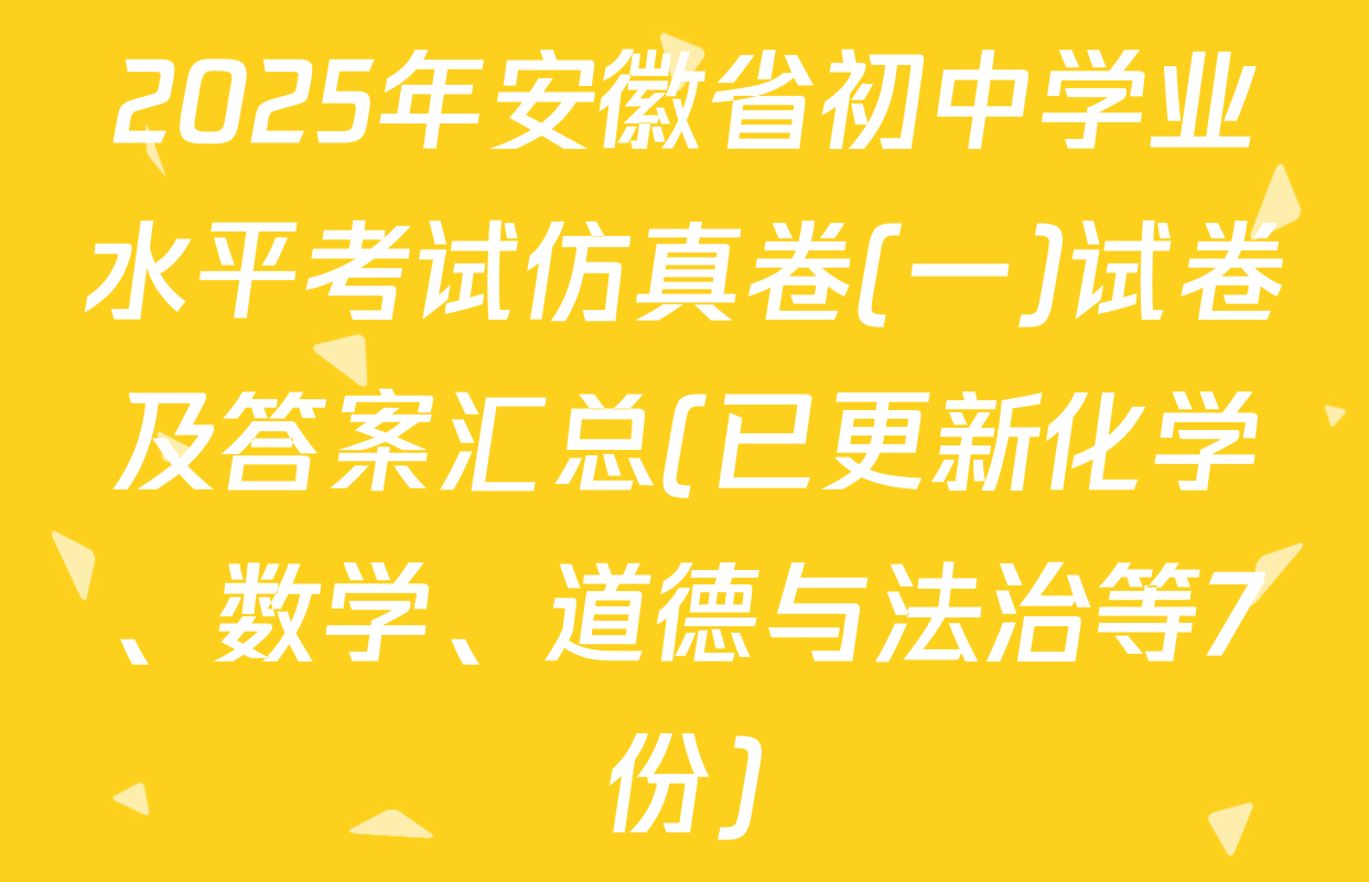 2025年安徽省初中学业水平考试仿真卷(一)试卷及答案汇总(已更新化学、数学、道德与法治等7份)
