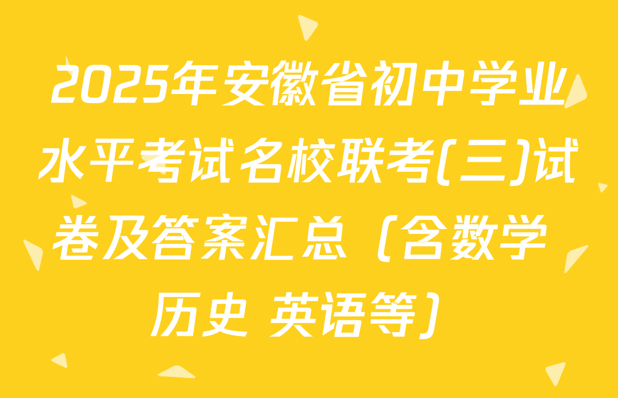 2025年安徽省初中学业水平考试名校联考(三)试卷及答案汇总（含数学 历史 英语等）