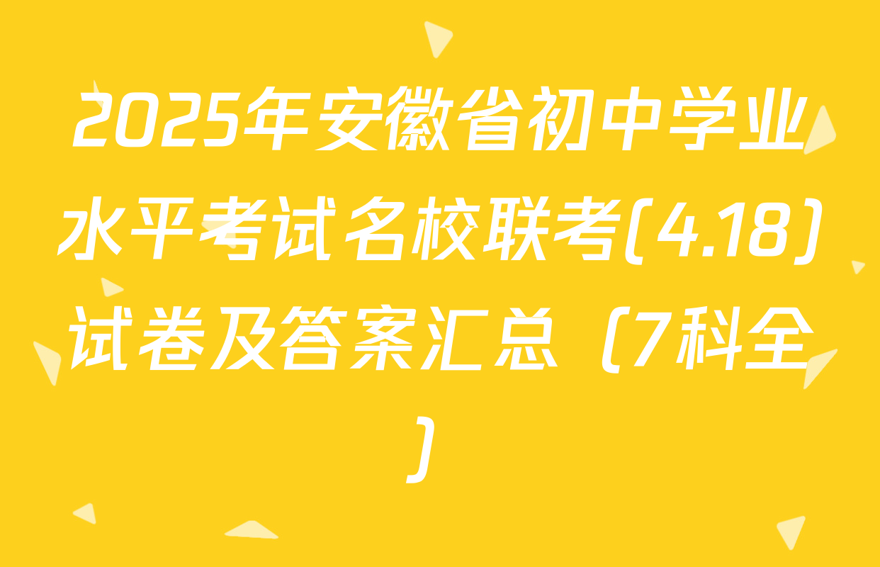 2025年安徽省初中学业水平考试名校联考(4.18)试卷及答案汇总（7科全）