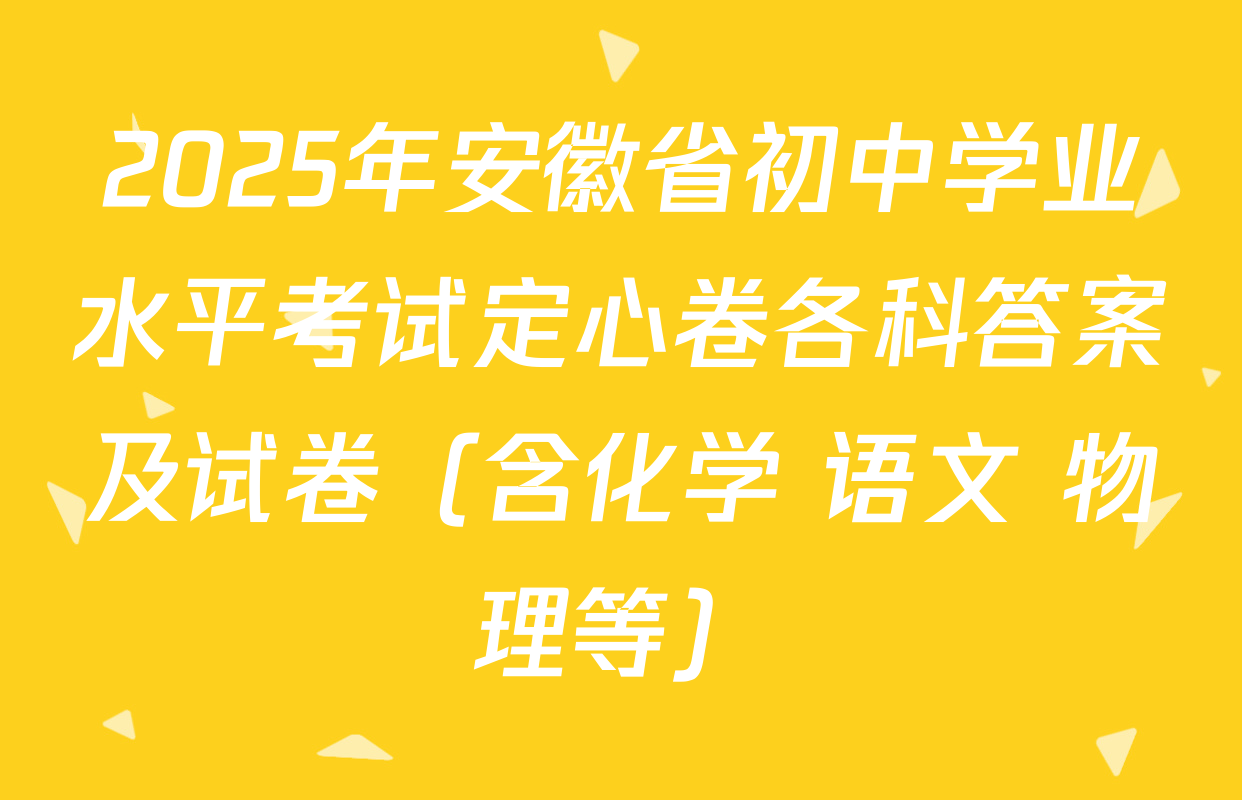 2025年安徽省初中学业水平考试定心卷各科答案及试卷（含化学 语文 物理等）