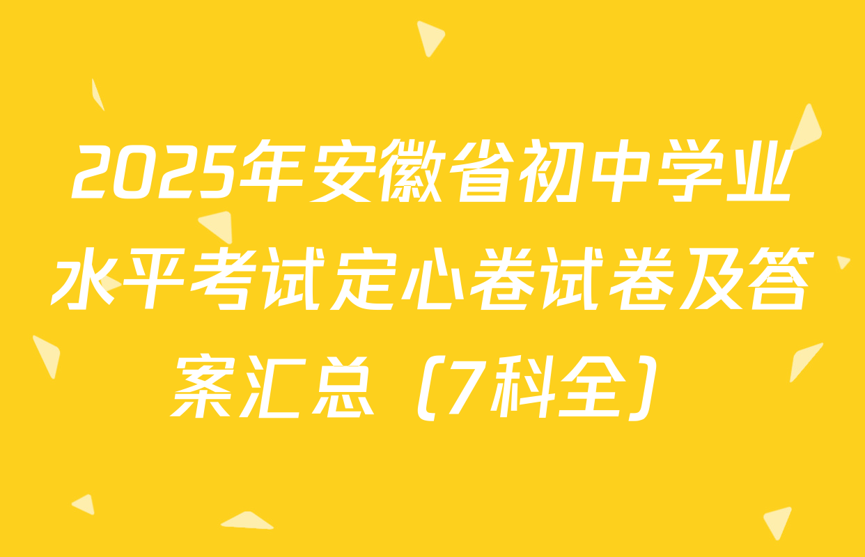 2025年安徽省初中学业水平考试定心卷试卷及答案汇总（7科全）
