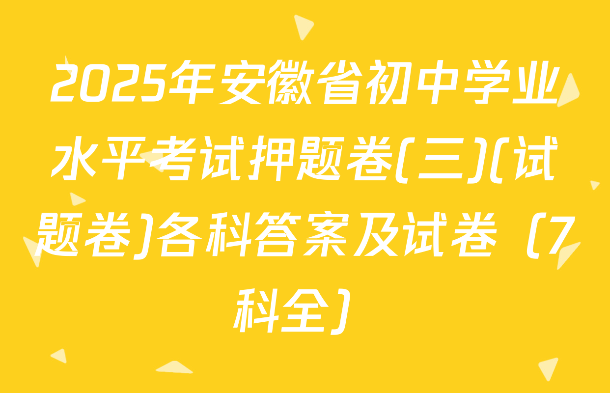 2025年安徽省初中学业水平考试押题卷(三)(试题卷)各科答案及试卷（7科全）