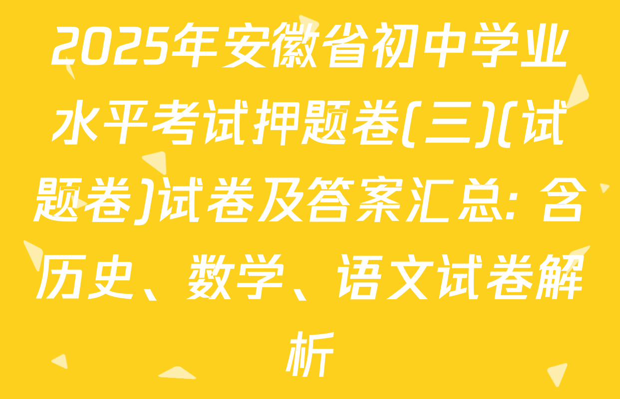 2025年安徽省初中学业水平考试押题卷(三)(试题卷)试卷及答案汇总: 含历史、数学、语文试卷解析