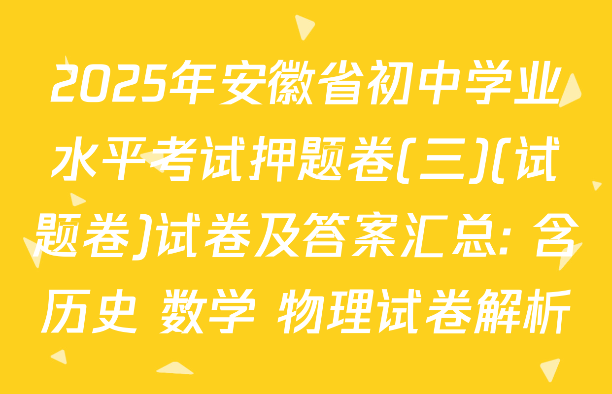 2025年安徽省初中学业水平考试押题卷(三)(试题卷)试卷及答案汇总: 含历史 数学 物理试卷解析