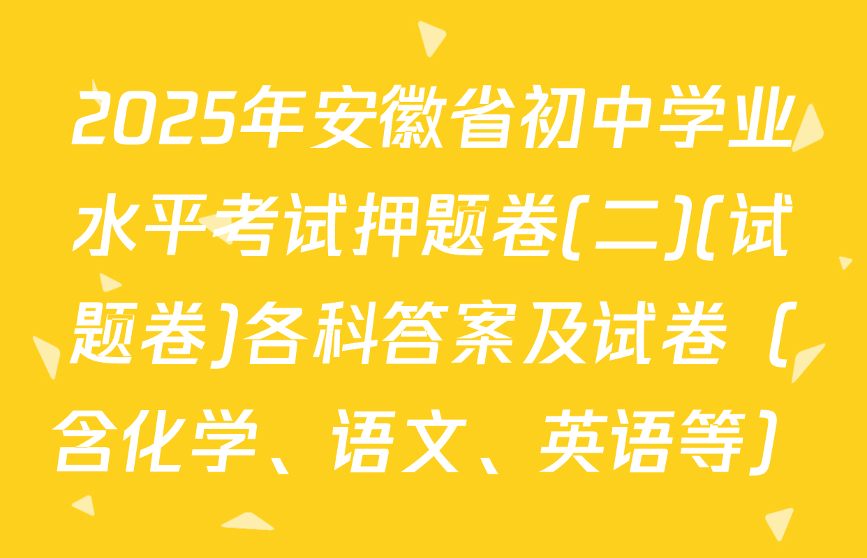 2025年安徽省初中学业水平考试押题卷(二)(试题卷)各科答案及试卷（含化学、语文、英语等）