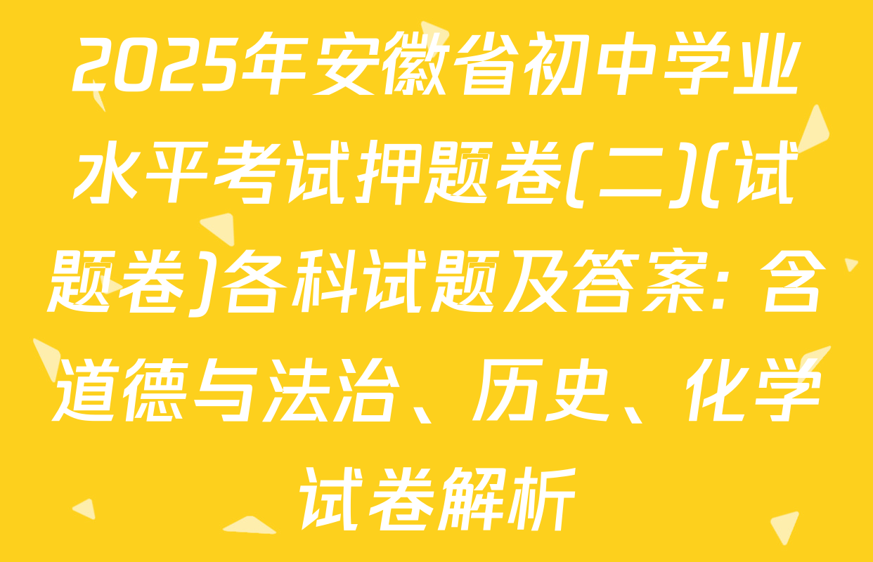 2025年安徽省初中学业水平考试押题卷(二)(试题卷)各科试题及答案: 含道德与法治、历史、化学试卷解析