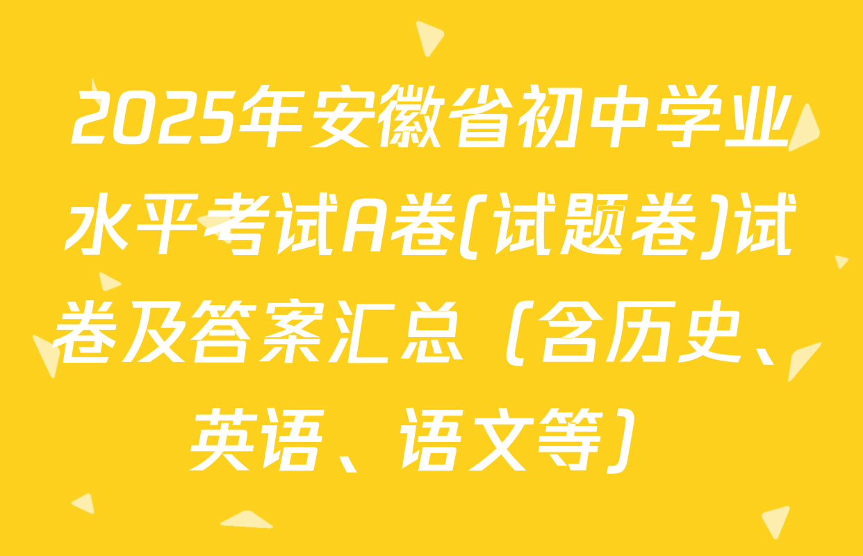 2025年安徽省初中学业水平考试A卷(试题卷)试卷及答案汇总（含历史、英语、语文等）