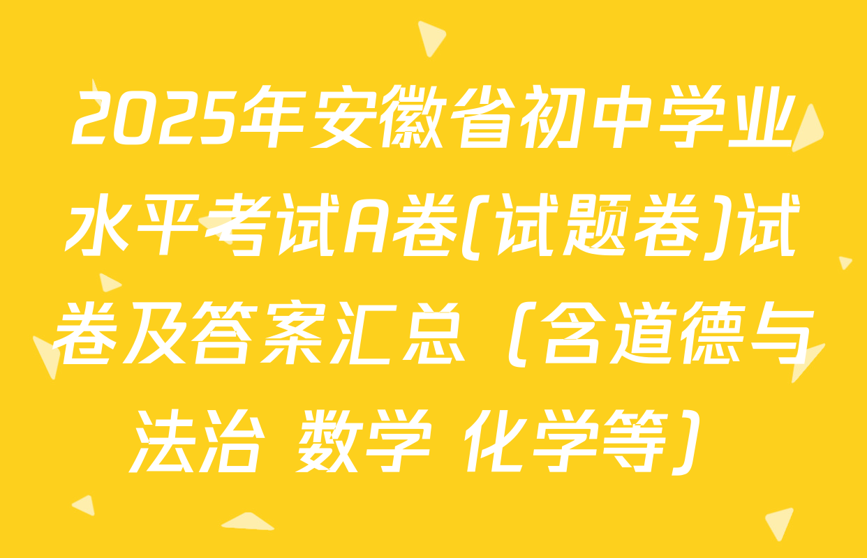 2025年安徽省初中学业水平考试A卷(试题卷)试卷及答案汇总（含道德与法治 数学 化学等）