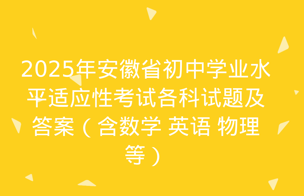 2025年安徽省初中学业水平适应性考试各科试题及答案（含数学 英语 物理等）