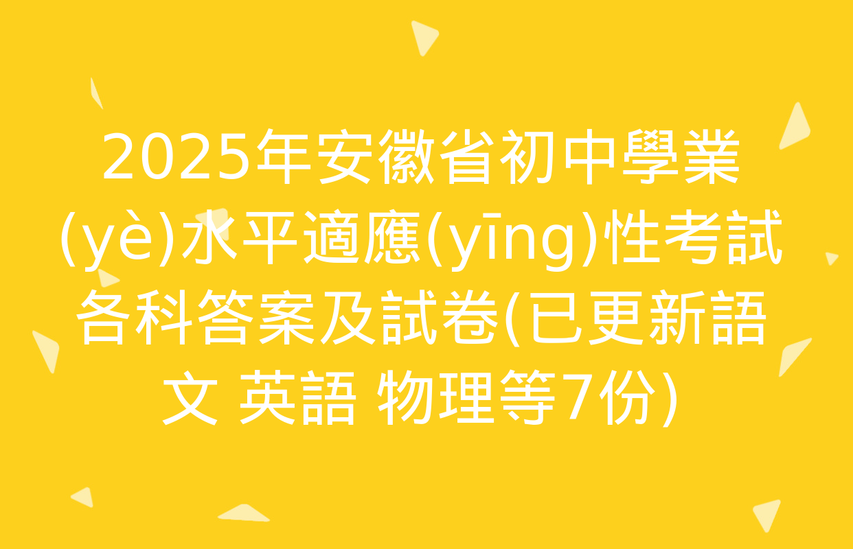 2025年安徽省初中學業(yè)水平適應(yīng)性考試各科答案及試卷(已更新語文 英語 物理等7份)