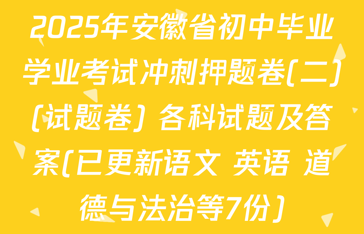 2025年安徽省初中毕业学业考试冲刺押题卷(二)(试题卷) 各科试题及答案(已更新语文 英语 道德与法治等7份)