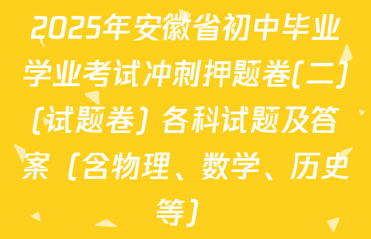2025年安徽省初中毕业学业考试冲刺押题卷(二)(试题卷) 各科试题及答案（含物理、数学、历史等）