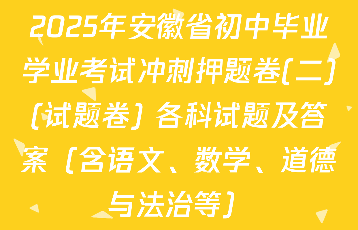 2025年安徽省初中毕业学业考试冲刺押题卷(二)(试题卷) 各科试题及答案（含语文、数学、道德与法治等）