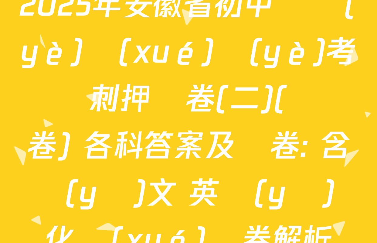 2025年安徽省初中畢業(yè)學(xué)業(yè)考試沖刺押題卷(二)(試題卷) 各科答案及試卷: 含語(yǔ)文 英語(yǔ) 化學(xué)試卷解析