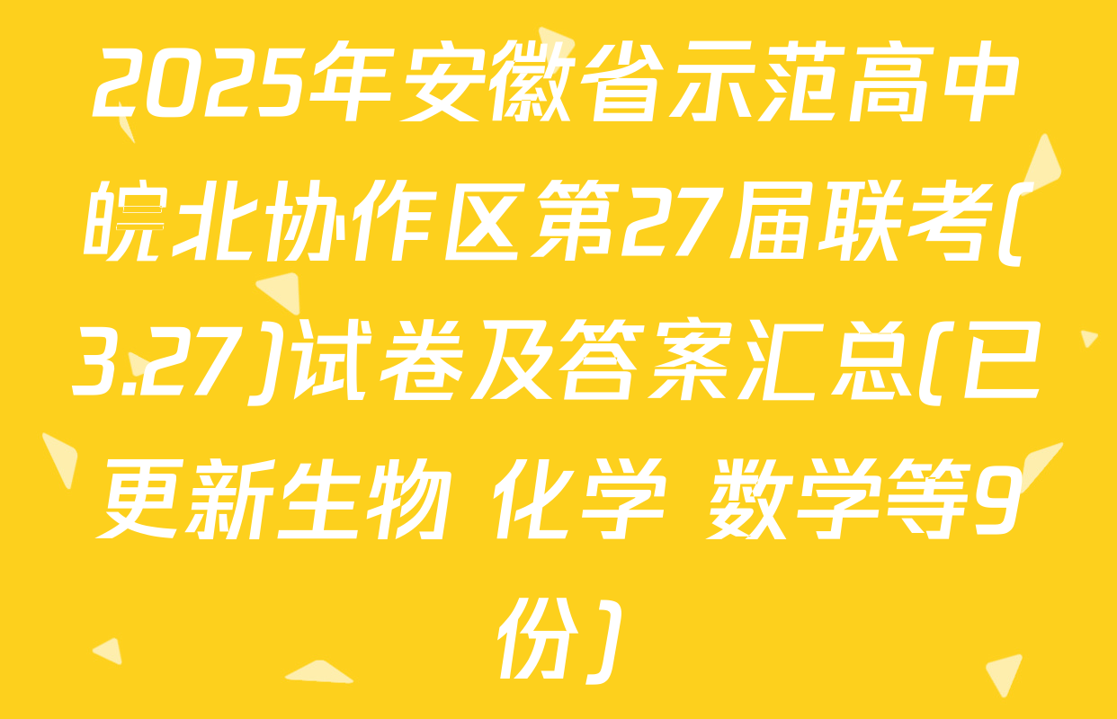 2025年安徽省示范高中皖北协作区第27届联考(3.27)试卷及答案汇总(已更新生物 化学 数学等9份)