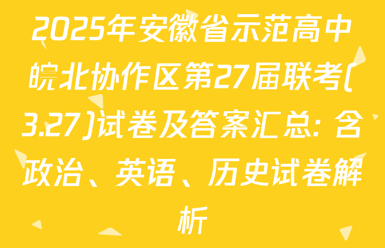 2025年安徽省示范高中皖北协作区第27届联考(3.27)试卷及答案汇总: 含政治、英语、历史试卷解析