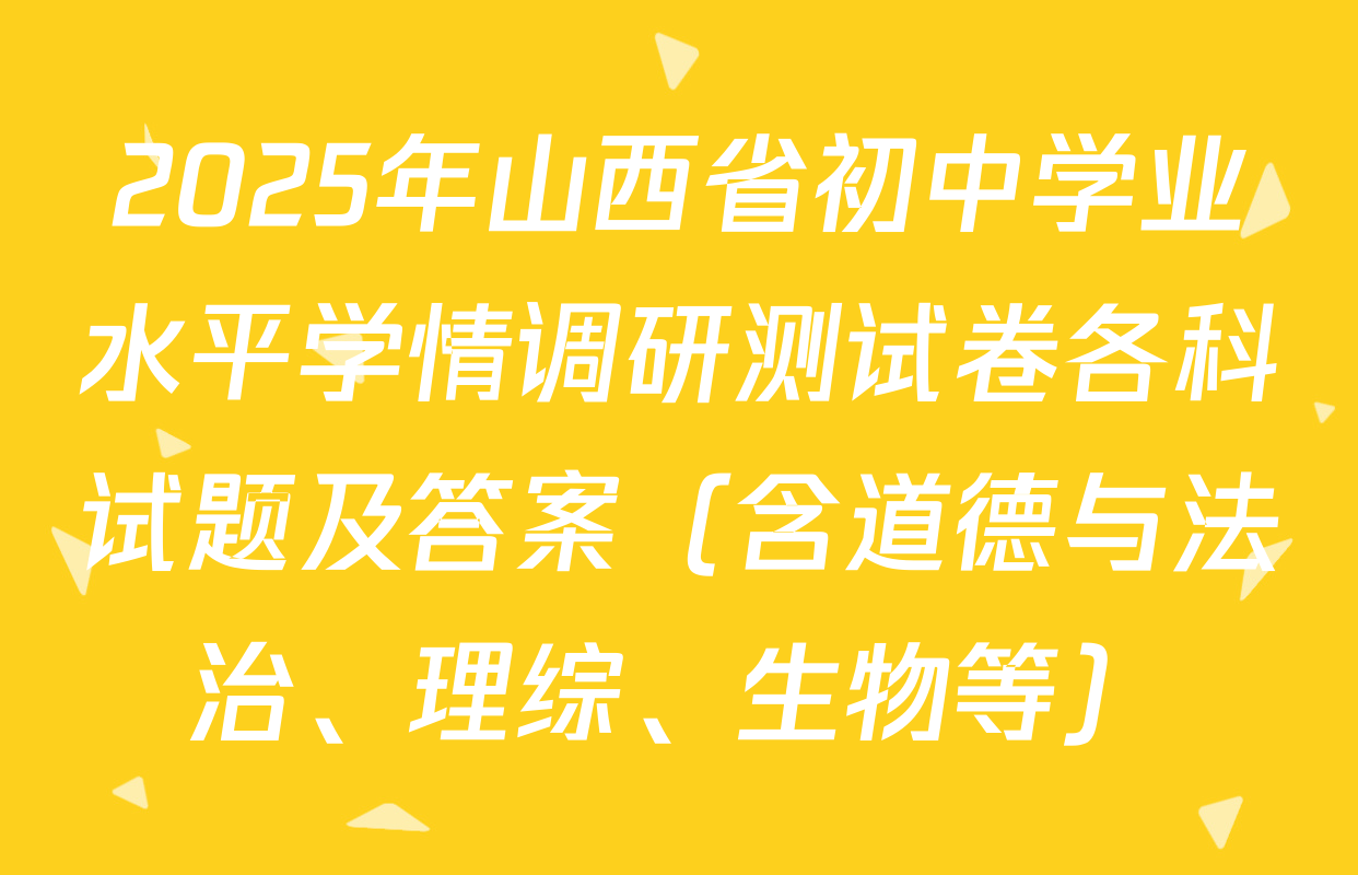 2025年山西省初中学业水平学情调研测试卷各科试题及答案（含道德与法治、理综、生物等）