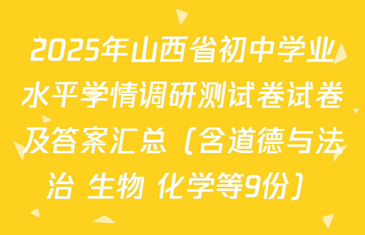 2025年山西省初中学业水平学情调研测试卷试卷及答案汇总（含道德与法治 生物 化学等9份）