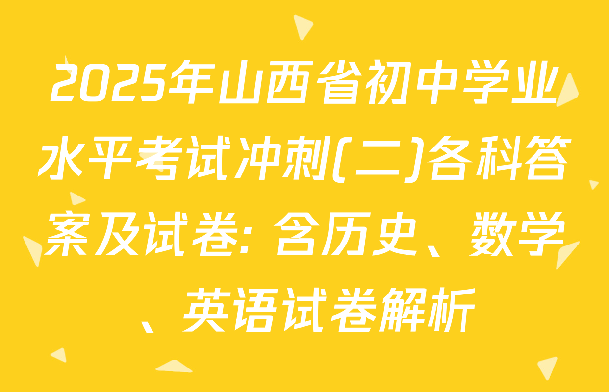 2025年山西省初中学业水平考试冲刺(二)各科答案及试卷: 含历史、数学、英语试卷解析