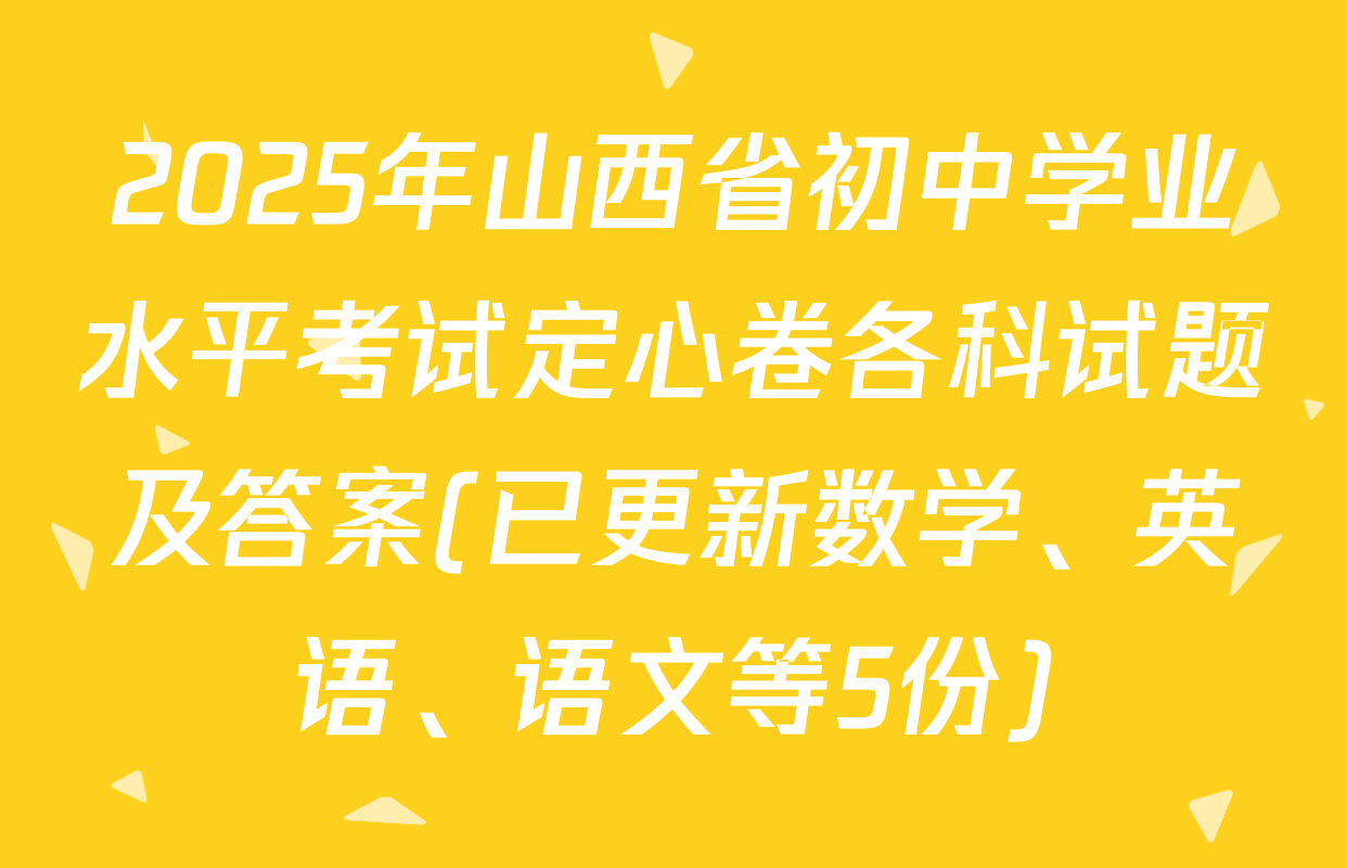 2025年山西省初中学业水平考试定心卷各科试题及答案(已更新数学、英语、语文等5份)