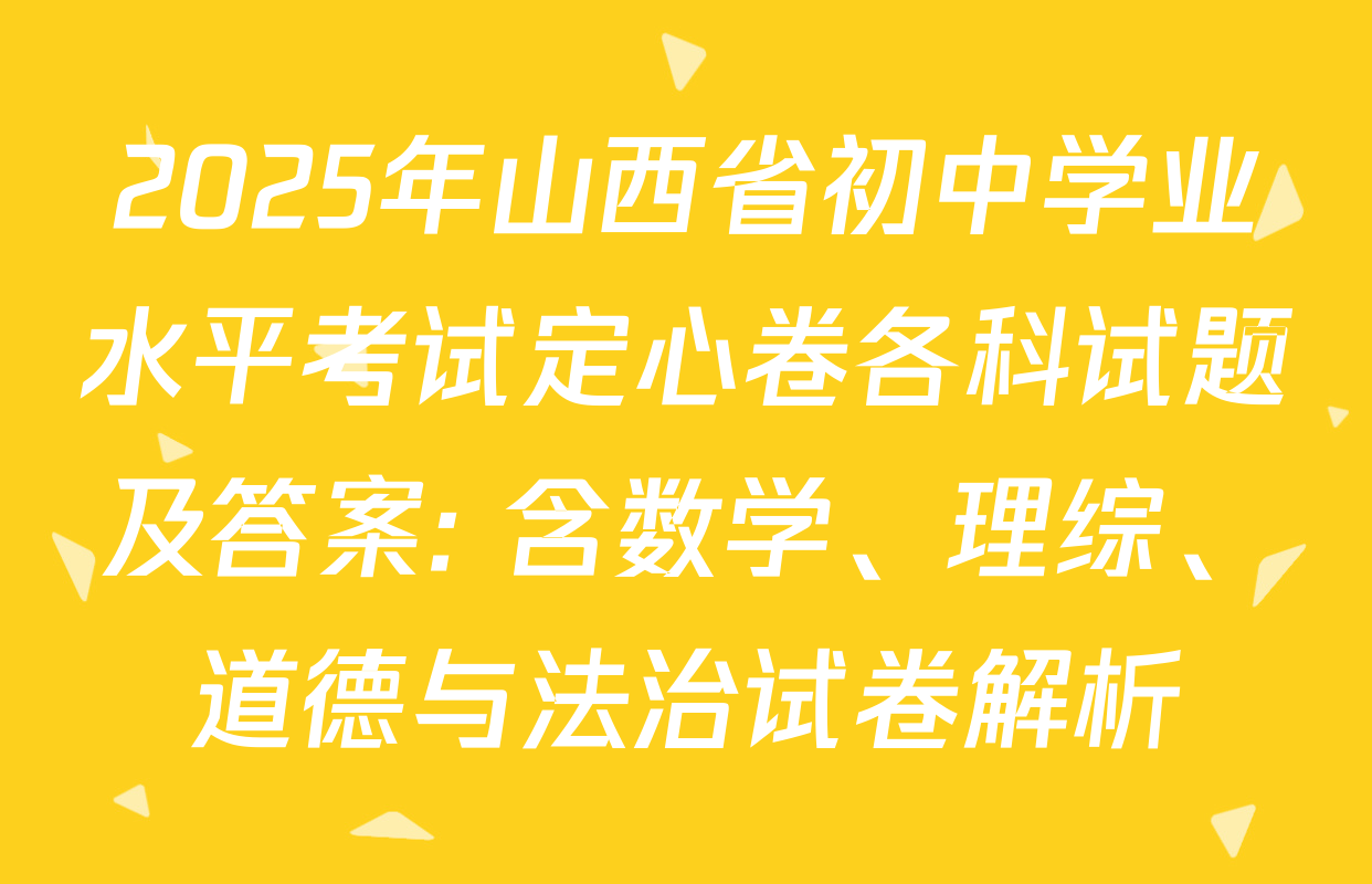 2025年山西省初中学业水平考试定心卷各科试题及答案: 含数学、理综、道德与法治试卷解析
