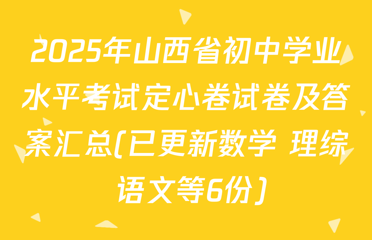 2025年山西省初中学业水平考试定心卷试卷及答案汇总(已更新数学 理综 语文等6份)