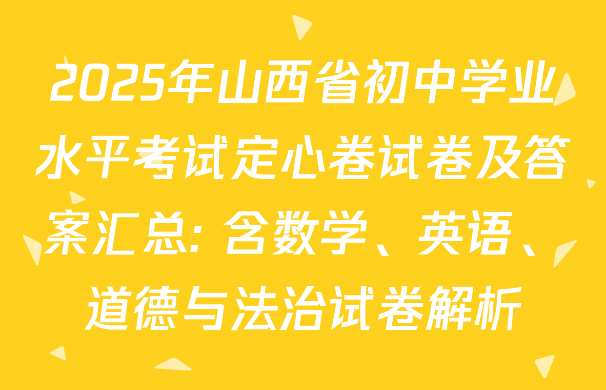 2025年山西省初中学业水平考试定心卷试卷及答案汇总: 含数学、英语、道德与法治试卷解析