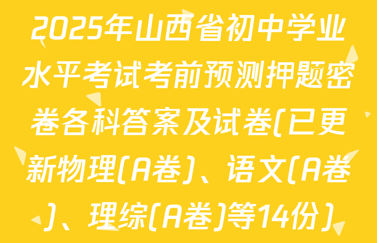 2025年山西省初中学业水平考试考前预测押题密卷各科答案及试卷(已更新物理(A卷)、语文(A卷)、理综(A卷)等14份)