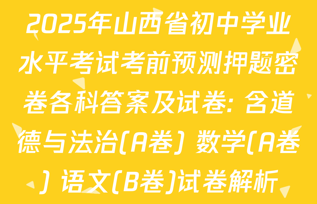 2025年山西省初中学业水平考试考前预测押题密卷各科答案及试卷: 含道德与法治(A卷) 数学(A卷) 语文(B卷)试卷解析