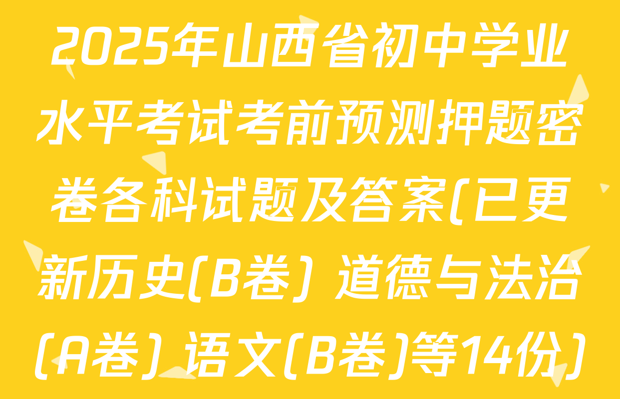 2025年山西省初中学业水平考试考前预测押题密卷各科试题及答案(已更新历史(B卷) 道德与法治(A卷) 语文(B卷)等14份)