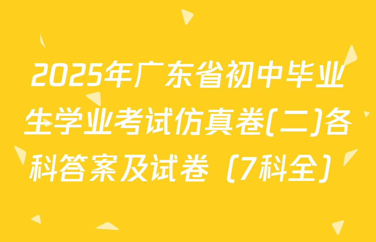 2025年广东省初中毕业生学业考试仿真卷(二)各科答案及试卷（7科全）