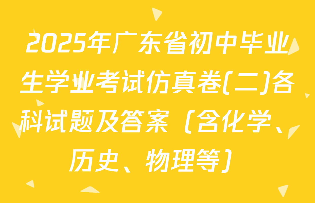 2025年广东省初中毕业生学业考试仿真卷(二)各科试题及答案（含化学、历史、物理等）