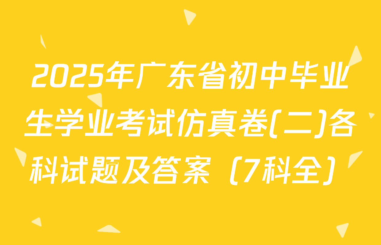 2025年广东省初中毕业生学业考试仿真卷(二)各科试题及答案（7科全）